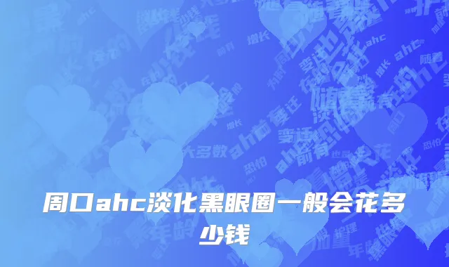 周口ahc淡化黑眼圈一般会花多少钱