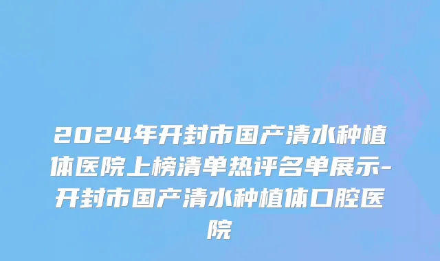 2024年开封市国产清水种植体医院上榜清单热评名单展示-开封市国产清水种植体口腔医院