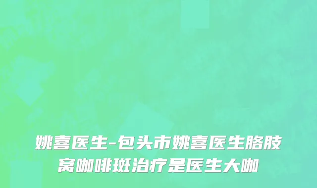姚喜医生-包头市姚喜医生胳肢窝咖啡斑治疗是医生大咖