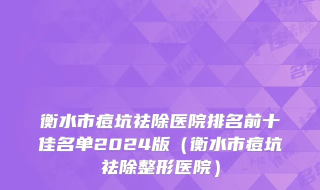 衡水市痘坑祛除医院排名前十佳名单2024版（衡水市痘坑祛除整形医院）