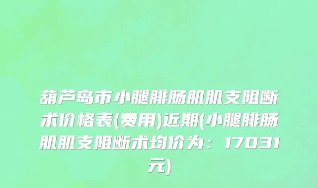 葫芦岛市小腿腓肠肌肌支阻断术价格表(费用)近期(小腿腓肠肌肌支阻断术均价为：17031元)