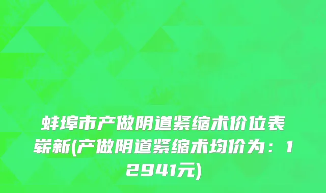 蚌埠市产做阴道紧缩术价位表崭新(产做阴道紧缩术均价为：12941元)