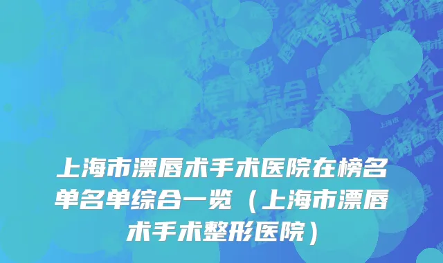 上海市漂唇术手术医院在榜名单名单综合一览（上海市漂唇术手术整形医院）