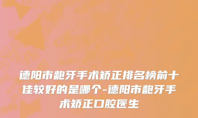 德阳市龅牙手术矫正排名榜前十佳较好的是哪个-德阳市龅牙手术矫正口腔医生