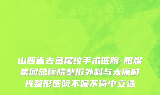 山西省去鱼尾纹手术医院-阳煤集团总医院整形外科与太原时光整形医院不偏不倚中立选