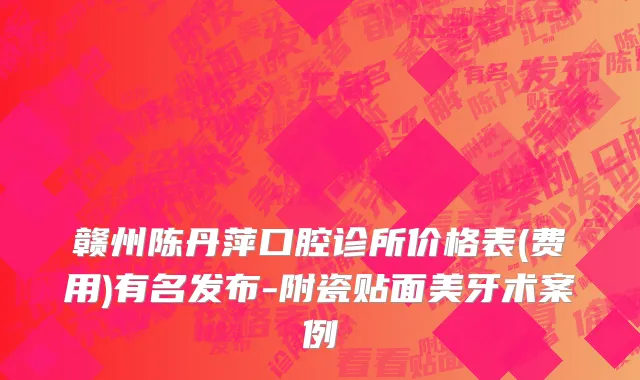 赣州陈丹萍口腔诊所价格表(费用)有名发布-附瓷贴面美牙术案例