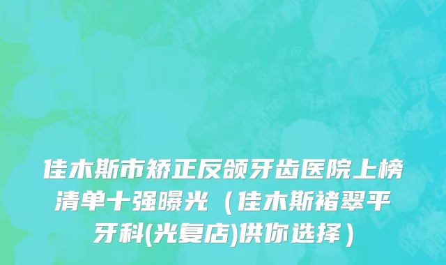 佳木斯市矫正反颌牙齿医院上榜清单十强曝光（佳木斯褚翠平牙科(光复店)供你选择）