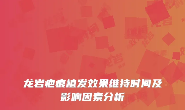 龙岩疤痕植发效果维持时间及影响因素分析
