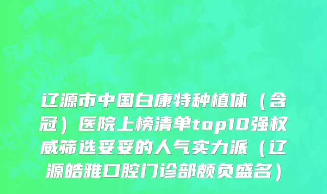 辽源市中国白康特种植体（含冠）医院上榜清单top10强权威筛选妥妥的人气实力派（辽源皓雅口腔门诊部颇负盛名）