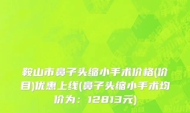 鞍山市鼻子头缩小手术价格(价目)优惠上线(鼻子头缩小手术均价为：12813元)