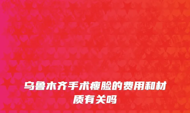 乌鲁木齐手术瘦脸的费用和材质有关吗