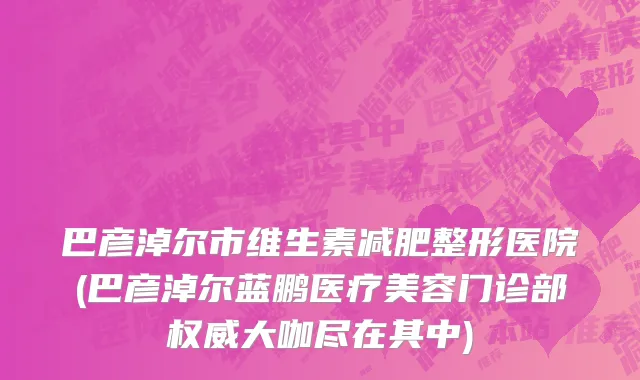 巴彦淖尔市维生素减肥整形医院(巴彦淖尔蓝鹏医疗美容门诊部权威大咖尽在其中)