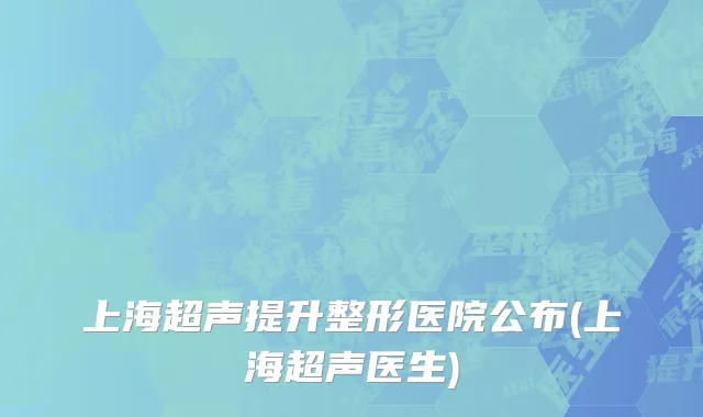 上海超声提升整形医院公布(上海超声医生)