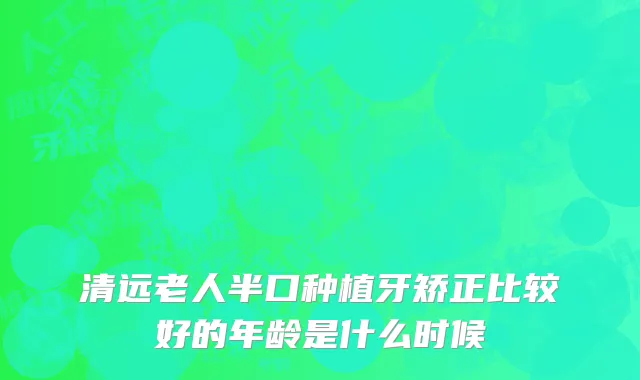 清远老人半口种植牙矫正比较好的年龄是什么时候
