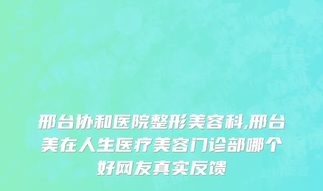 邢台协和医院整形美容科,邢台美在人生医疗美容门诊部哪个好网友真实反馈