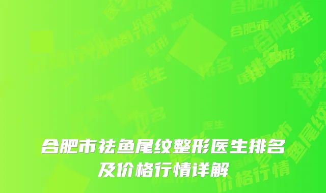 合肥市祛鱼尾纹整形医生排名及价格行情详解