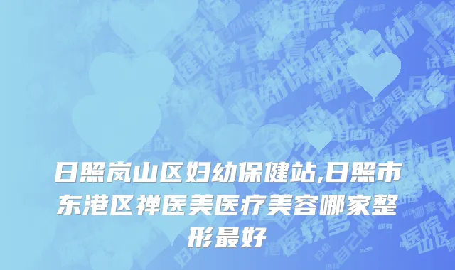 日照岚山区妇幼保健站,日照市东港区禅医美医疗美容哪家整形最好