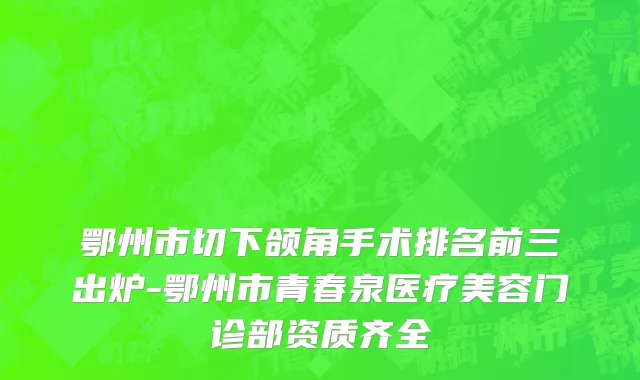 鄂州市切下颌角手术排名前三出炉-鄂州市青春泉医疗美容门诊部资质齐全