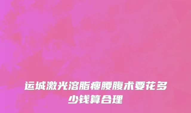 运城激光溶脂瘦腰腹术要花多少钱算合理