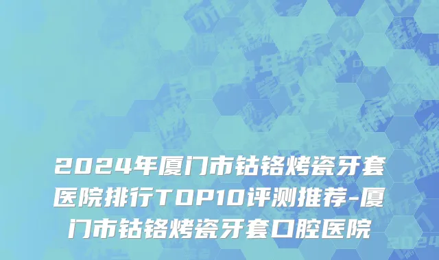 2024年厦门市钴铬烤瓷牙套医院排行TOP10评测推荐-厦门市钴铬烤瓷牙套口腔医院