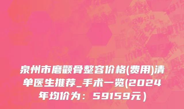 泉州市磨颧骨整容价格(费用)清单医生推荐_手术一览(2024年均价为：59159元）