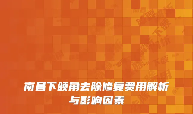 南昌下颌角去除修复费用解析与影响因素