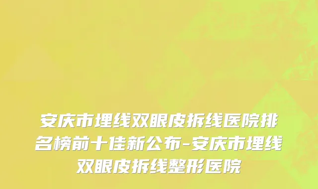 安庆市埋线双眼皮拆线医院排名榜前十佳新公布-安庆市埋线双眼皮拆线整形医院
