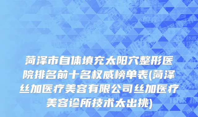 菏泽市自体填充太阳穴整形医院排名前十名权威榜单表(菏泽丝加医疗美容有限公司丝加医疗美容诊所技术太出挑)