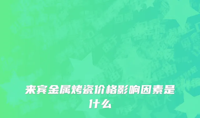 来宾金属烤瓷价格影响因素是什么