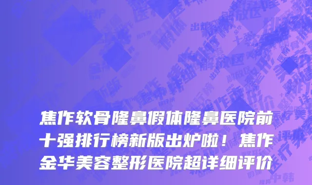焦作软骨隆鼻假体隆鼻医院前十强排行榜新版出炉啦!焦作金华美容整形医院超详细评价