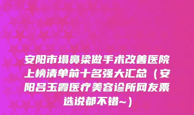 安阳市塌鼻梁做手术改善医院上榜清单前十名强大汇总（安阳吕玉霞医疗美容诊所网友票选说都不错~）