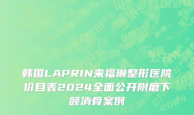 韩国LAPRIN来福琳整形医院价目表2024全面公开附磨下颌消骨案例