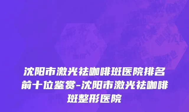 沈阳市激光祛咖啡斑医院排名前十位鉴赏-沈阳市激光祛咖啡斑整形医院