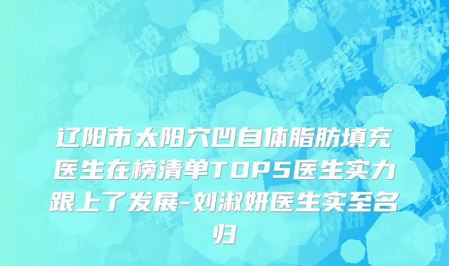 辽阳市太阳穴凹自体脂肪填充医生在榜清单TOP5医生实力跟上了发展-刘淑妍医生实至名归