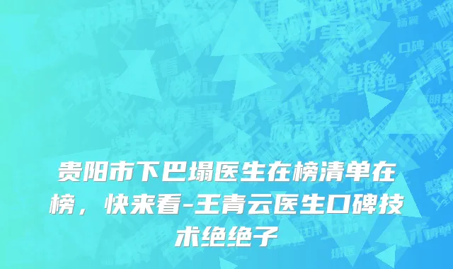 贵阳市下巴塌医生在榜清单在榜，快来看-王青云医生口碑技术绝绝子