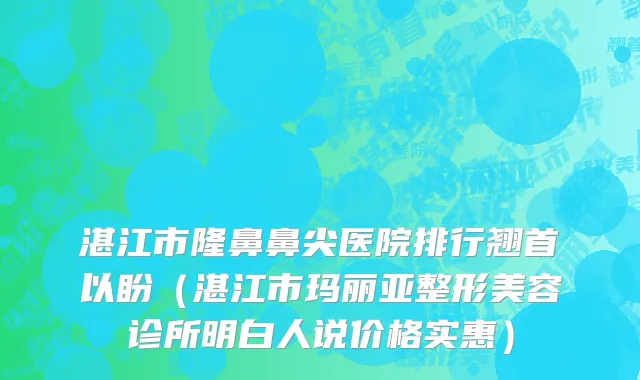 湛江市隆鼻鼻尖医院排行翘首以盼（湛江市玛丽亚整形美容诊所明白人说价格实惠）