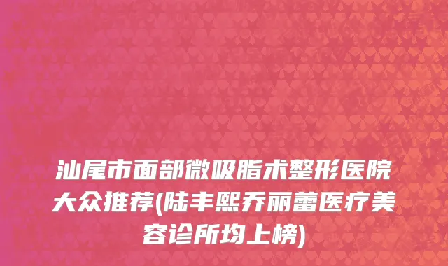 汕尾市面部微吸脂术整形医院大众推荐(陆丰熙乔丽蕾医疗美容诊所均上榜)