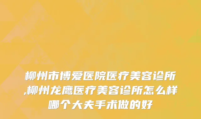柳州市博爱医院医疗美容诊所,柳州龙鹰医疗美容诊所怎么样哪个大夫手术做的好