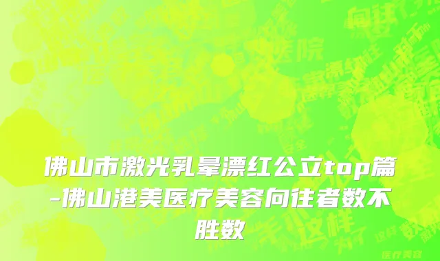 佛山市激光乳晕漂红公立top篇-佛山港美医疗美容向往者数不胜数