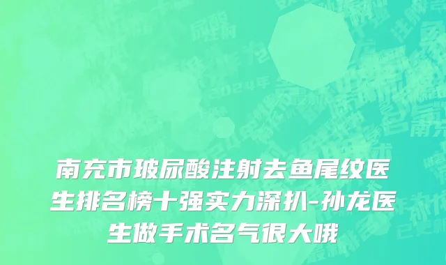 南充市玻尿酸注射去鱼尾纹医生排名榜十强实力深扒-孙龙医生做手术名气很大哦