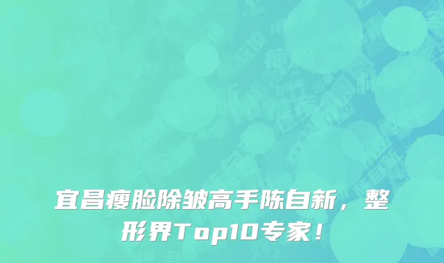 宜昌瘦脸除皱高手陈自新，整形界Top10专家！