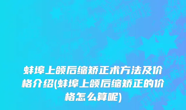蚌埠上颌后缩矫正术方法及价格介绍(蚌埠上颌后缩矫正的价格怎么算呢)