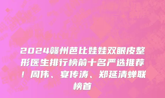 2024赣州芭比娃娃双眼皮整形医生排行榜前十名严选推荐!周伟、宴传涛、郑延清蝉联榜首