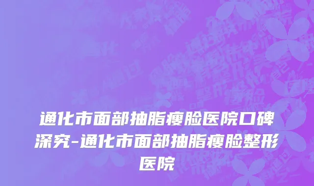 通化市面部抽脂瘦脸医院口碑深究-通化市面部抽脂瘦脸整形医院
