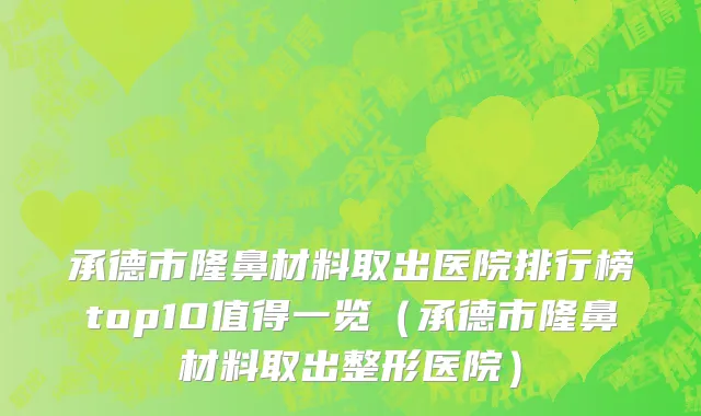 承德市隆鼻材料取出医院排行榜top10值得一览（承德市隆鼻材料取出整形医院）