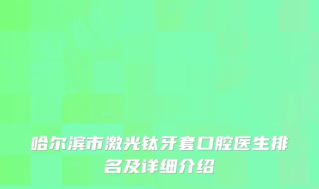 哈尔滨市激光钛牙套口腔医生排名及详细介绍