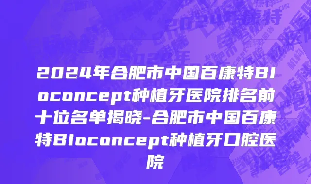 2024年合肥市中国百康特Bioconcept种植牙医院排名前十位名单揭晓-合肥市中国百康特Bioconcept种植牙口腔医院