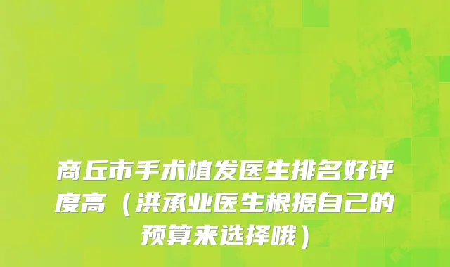 商丘市手术植发医生排名好评度高（洪承业医生根据自己的预算来选择哦）