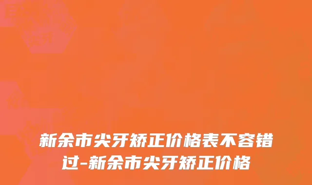 新余市尖牙矫正价格表不容错过-新余市尖牙矫正价格