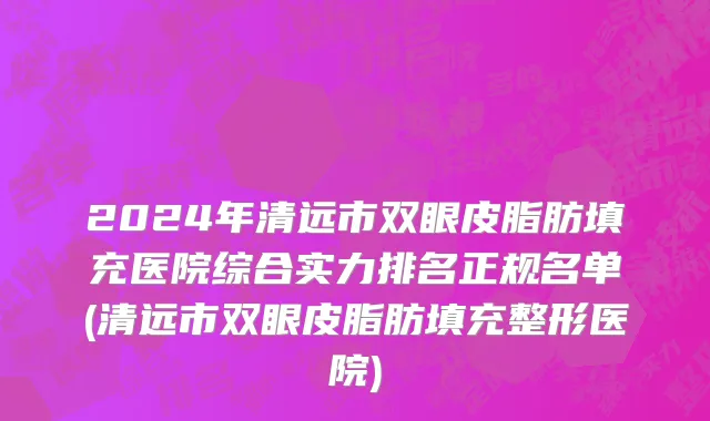 2024年清远市双眼皮脂肪填充医院综合实力排名正规名单(清远市双眼皮脂肪填充整形医院)
